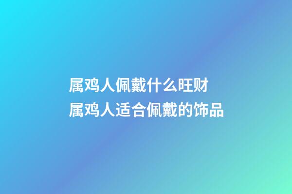 属鸡人佩戴什么旺财 属鸡人适合佩戴的饰品